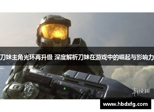 刀妹主角光环再升级 深度解析刀妹在游戏中的崛起与影响力